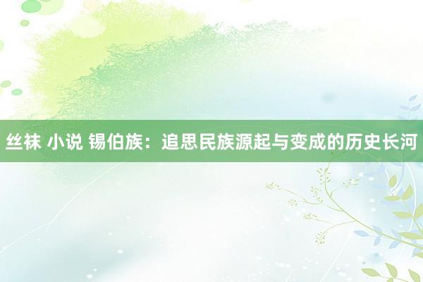 丝袜 小说 锡伯族：追思民族源起与变成的历史长河
