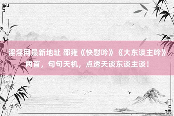 淫淫网最新地址 邵雍《快慰吟》《大东谈主吟》两首，句句天机，点透天谈东谈主谈！