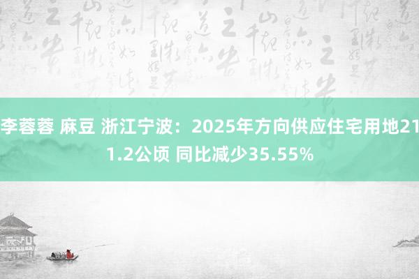 李蓉蓉 麻豆 浙江宁波：2025年方向供应住宅用地211.2公顷 同比减少35.55%