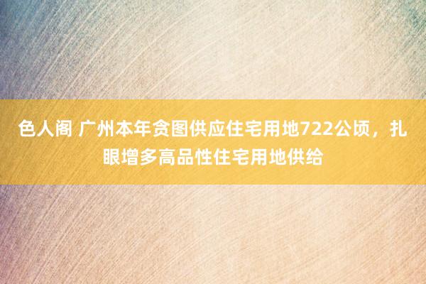 色人阁 广州本年贪图供应住宅用地722公顷，扎眼增多高品性住宅用地供给