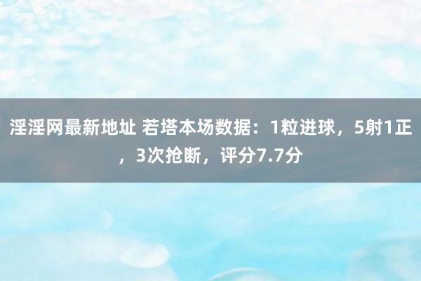 淫淫网最新地址 若塔本场数据：1粒进球，5射1正，3次抢断，评分7.7分