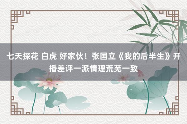 七天探花 白虎 好家伙！张国立《我的后半生》开播差评一派情理荒芜一致
