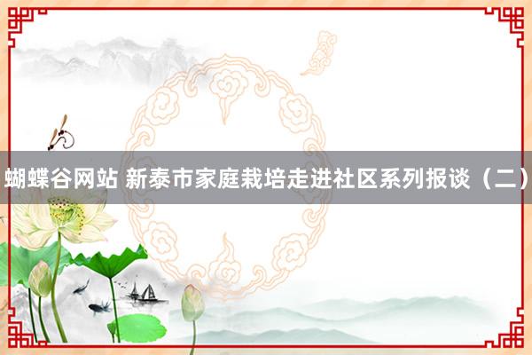 蝴蝶谷网站 新泰市家庭栽培走进社区系列报谈（二）