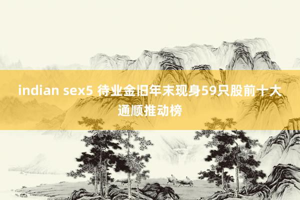 indian sex5 待业金旧年末现身59只股前十大通顺推动榜