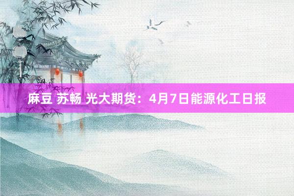麻豆 苏畅 光大期货：4月7日能源化工日报