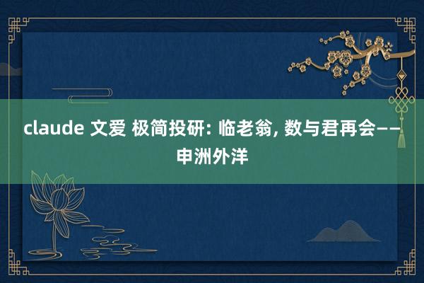 claude 文爱 极简投研: 临老翁， 数与君再会——申洲外洋