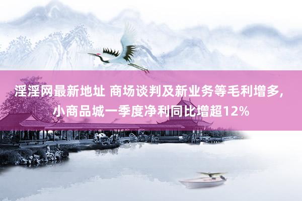 淫淫网最新地址 商场谈判及新业务等毛利增多， 小商品城一季度净利同比增超12%