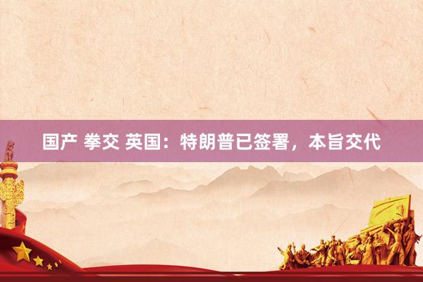 国产 拳交 英国：特朗普已签署，本旨交代