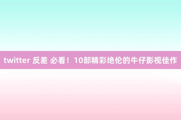 twitter 反差 必看！10部精彩绝伦的牛仔影视佳作