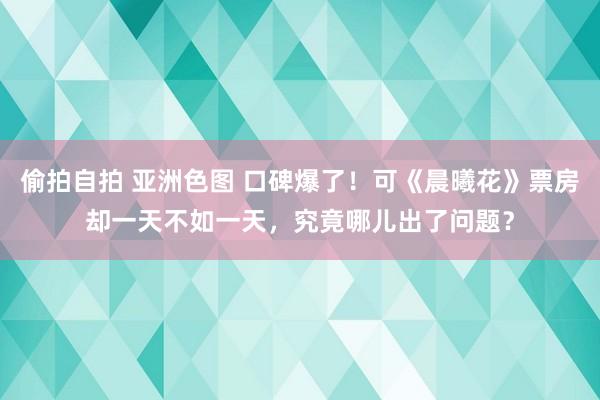 偷拍自拍 亚洲色图 口碑爆了！可《晨曦花》票房却一天不如一天，究竟哪儿出了问题？