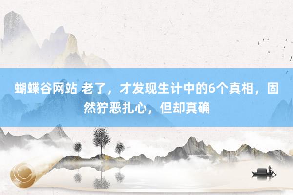 蝴蝶谷网站 老了，才发现生计中的6个真相，固然狞恶扎心，但却真确