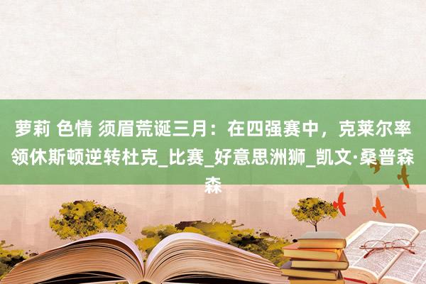 萝莉 色情 须眉荒诞三月：在四强赛中，克莱尔率领休斯顿逆转杜克_比赛_好意思洲狮_凯文·桑普森