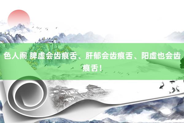 色人阁 脾虚会齿痕舌、肝郁会齿痕舌、阳虚也会齿痕舌!