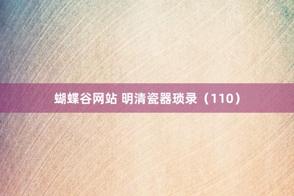 蝴蝶谷网站 明清瓷器琐录（110）