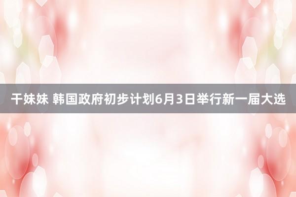 干妹妹 韩国政府初步计划6月3日举行新一届大选
