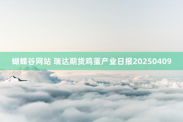 蝴蝶谷网站 瑞达期货鸡蛋产业日报20250409