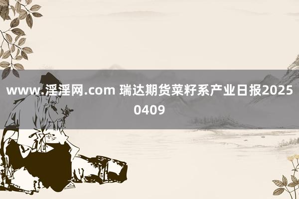 www.淫淫网.com 瑞达期货菜籽系产业日报20250409