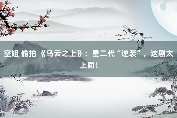 空姐 偷拍 《乌云之上》：星二代“逆袭”，这剧太上面！