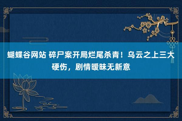 蝴蝶谷网站 碎尸案开局烂尾杀青！乌云之上三大硬伤，剧情暧昧无新意