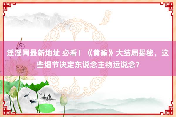 淫淫网最新地址 必看！《黄雀》大结局揭秘，这些细节决定东说念主物运说念？