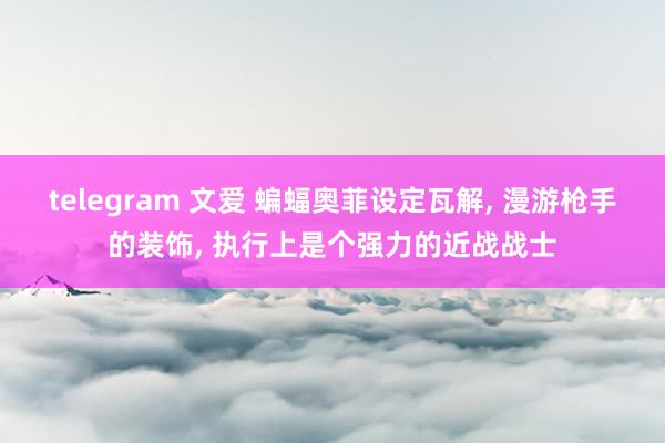 telegram 文爱 蝙蝠奥菲设定瓦解， 漫游枪手的装饰， 执行上是个强力的近战战士