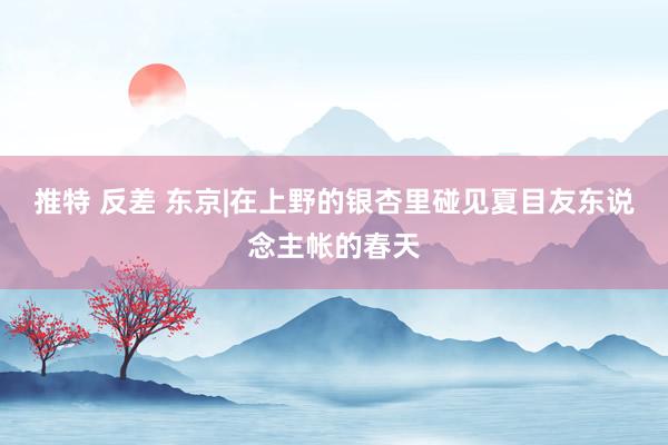 推特 反差 东京|在上野的银杏里碰见夏目友东说念主帐的春天