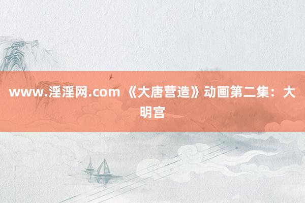 www.淫淫网.com 《大唐营造》动画第二集：大明宫