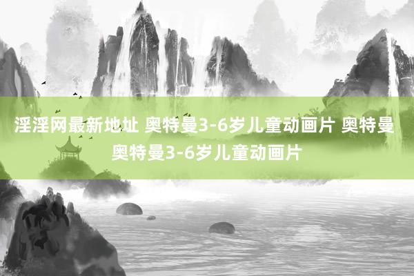 淫淫网最新地址 奥特曼3-6岁儿童动画片 奥特曼 奥特曼3-6岁儿童动画片