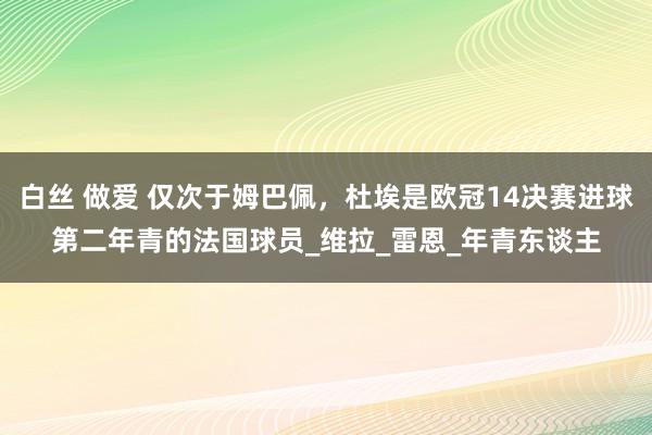 白丝 做爱 仅次于姆巴佩，杜埃是欧冠14决赛进球第二年青的法国球员_维拉_雷恩_年青东谈主