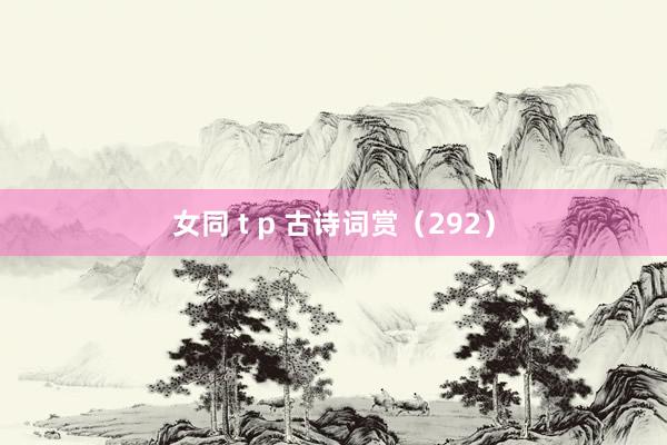 女同 t p 古诗词赏（292）