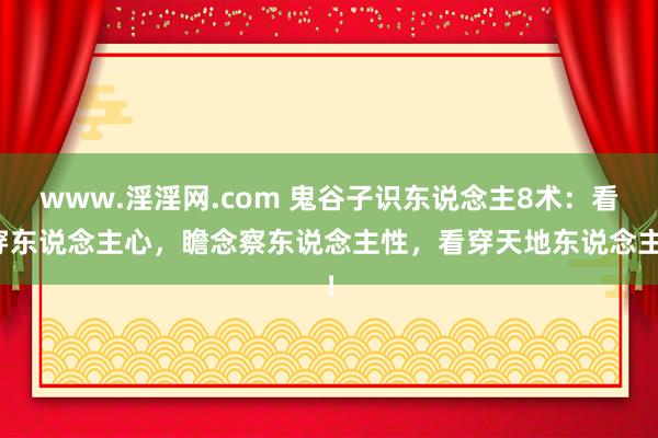 www.淫淫网.com 鬼谷子识东说念主8术：看穿东说念主心，瞻念察东说念主性，看穿天地东说念主！