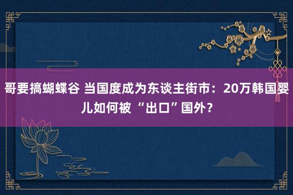 哥要搞蝴蝶谷 当国度成为东谈主街市：20万韩国婴儿如何被 “出口”国外？