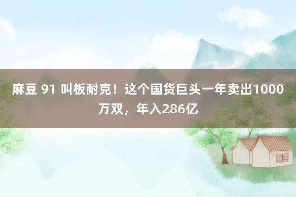 麻豆 91 叫板耐克！这个国货巨头一年卖出1000万双，年入286亿