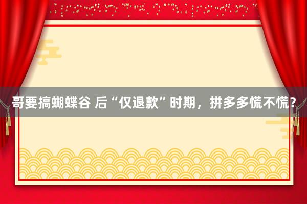 哥要搞蝴蝶谷 后“仅退款”时期，拼多多慌不慌？