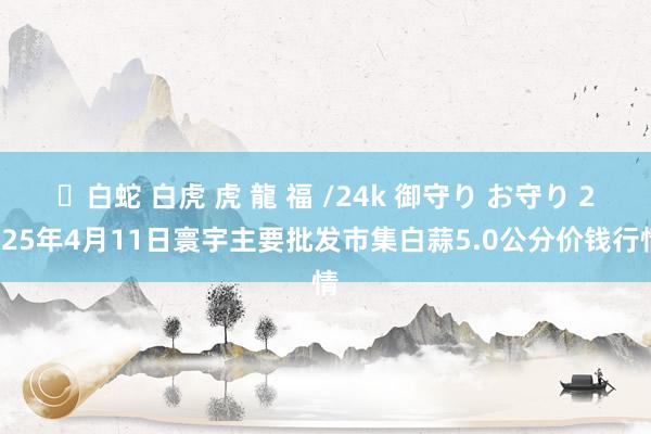 ✨白蛇 白虎 虎 龍 福 /24k 御守り お守り 2025年4月11日寰宇主要批发市集白蒜5.0公分价钱行情