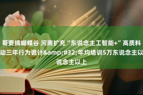 哥要搞蝴蝶谷 河南扩充“东说念主工智能+”高质料劳动三年行为诡计&#32;年均培训5万东说念主以上