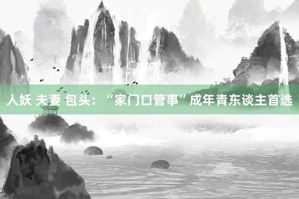 人妖 夫妻 包头：“家门口管事”成年青东谈主首选