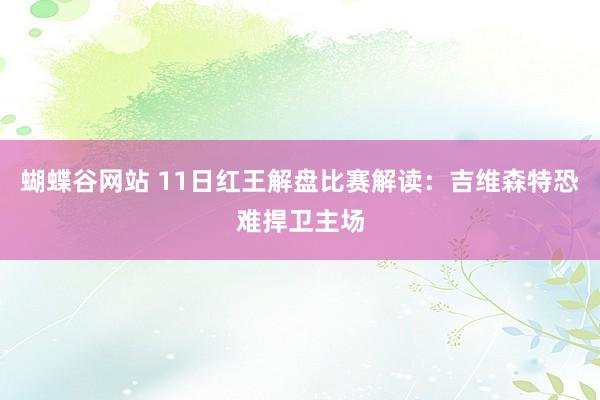 蝴蝶谷网站 11日红王解盘比赛解读：吉维森特恐难捍卫主场