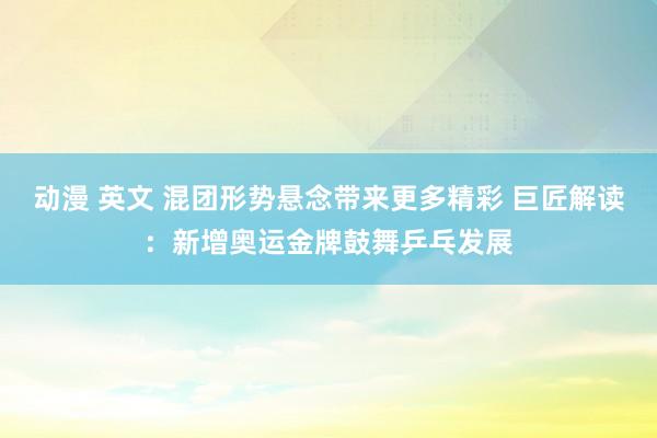 动漫 英文 混团形势悬念带来更多精彩 巨匠解读：新增奥运金牌鼓舞乒乓发展