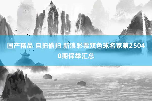 国产精品 自拍偷拍 新浪彩票双色球名家第25040期保举汇总