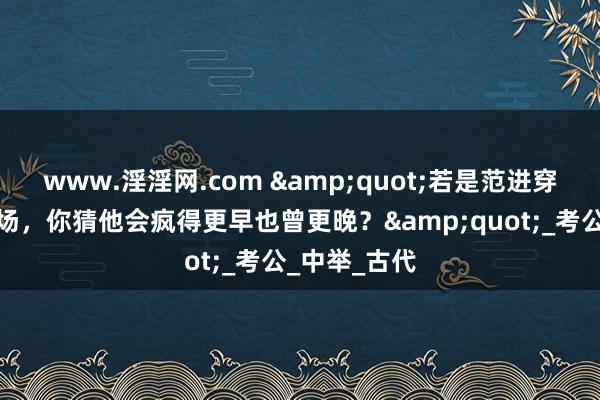 www.淫淫网.com &quot;若是范进穿越到当代科场，你猜他会疯得更早也曾更晚？&quot;_考公_中举_古代