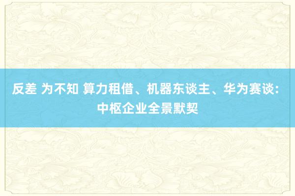 反差 为不知 算力租借、机器东谈主、华为赛谈: 中枢企业全景默契
