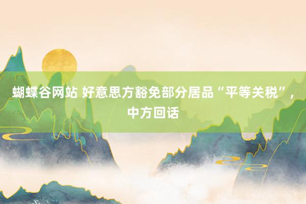 蝴蝶谷网站 好意思方豁免部分居品“平等关税”，中方回话