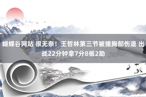 蝴蝶谷网站 很无奈！王哲林第三节被撞胸部伤退 出战22分钟拿7分8板2助