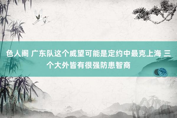 色人阁 广东队这个威望可能是定约中最克上海 三个大外皆有很强防患智商