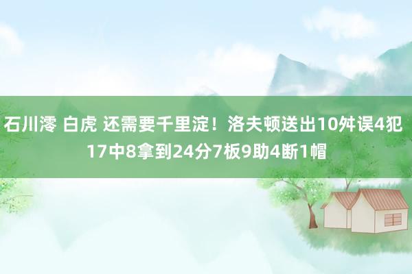石川澪 白虎 还需要千里淀！洛夫顿送出10舛误4犯 17中8拿到24分7板9助4断1帽