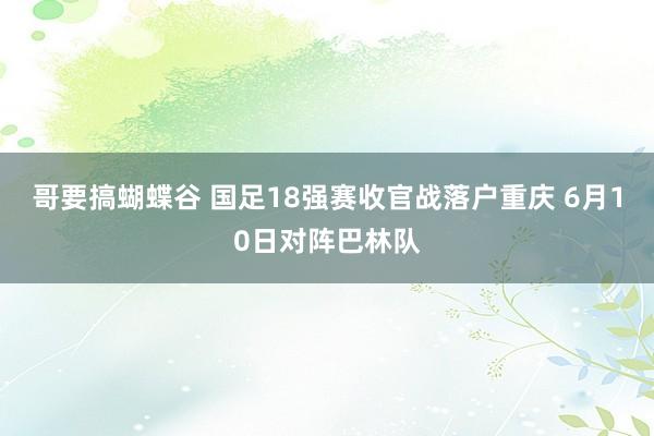 哥要搞蝴蝶谷 国足18强赛收官战落户重庆 6月10日对阵巴林队