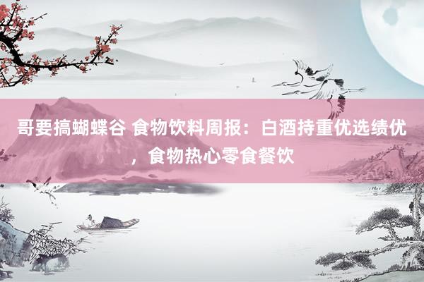 哥要搞蝴蝶谷 食物饮料周报：白酒持重优选绩优，食物热心零食餐饮