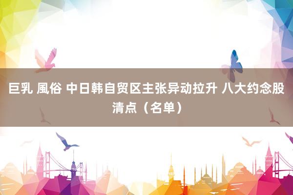 巨乳 風俗 中日韩自贸区主张异动拉升 八大约念股清点（名单）