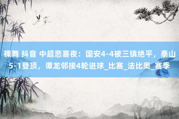 裸舞 抖音 中超悲喜夜：国安4-4被三镇绝平，泰山5-1登顶，谭龙邻接4轮进球_比赛_法比奥_赛季